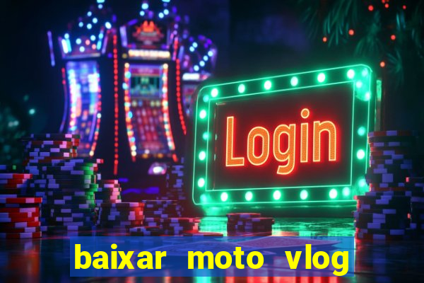 baixar moto vlog brasil dinheiro infinito